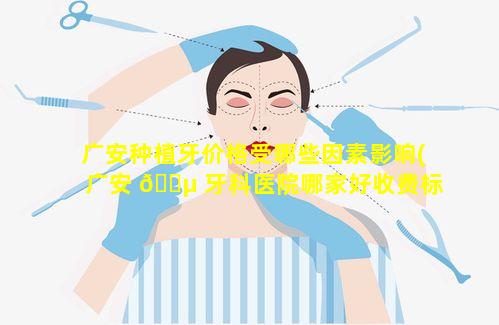 广安种植牙价格受哪些因素影响(广安 🌵 牙科医院哪家好收费标准)